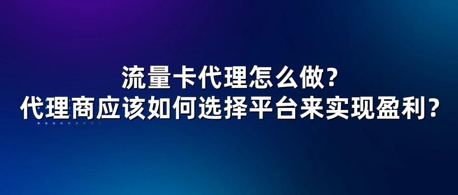 流量卡代理怎么做？代理商应该如何选择平台来实现盈利？