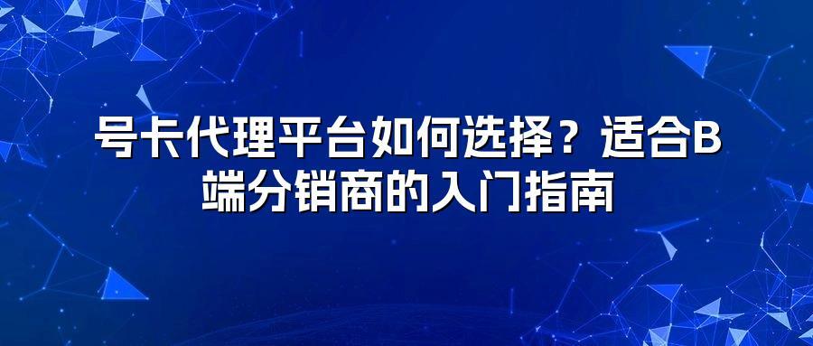 号卡代理平台如何选择？适合B端分销商的入门指南