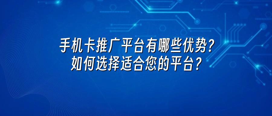 手机卡推广平台有哪些优势？如何选择适合您的平台？