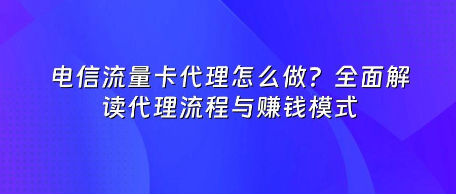 电信流量卡代理怎么做？全面解读代理流程与赚钱模式