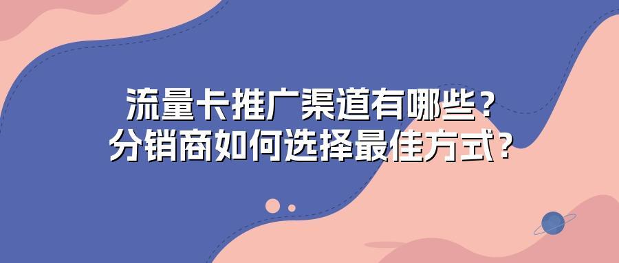 流量卡推广渠道有哪些？分销商如何选择最佳方式？