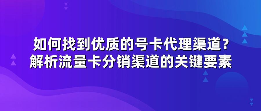如何找到优质的号卡代理渠道？解析流量卡分销渠道的关键要素