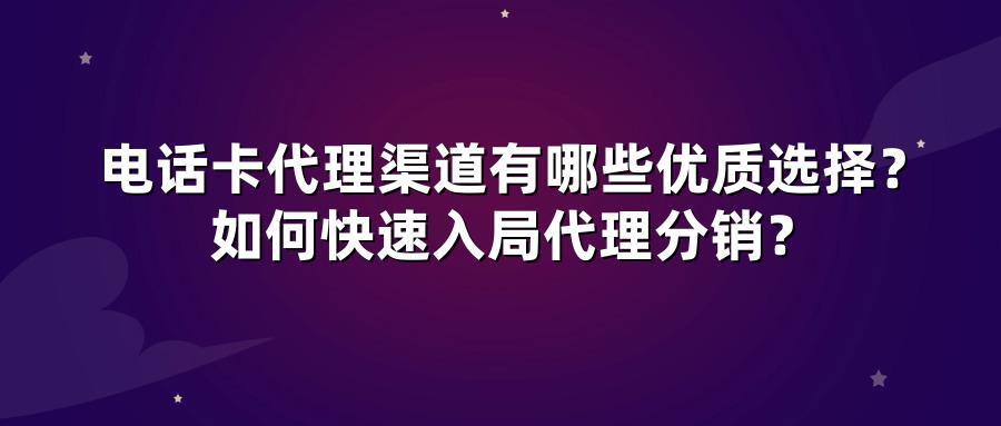 电话卡代理渠道有哪些优质选择？如何快速入局代理分销？