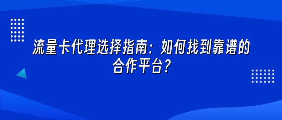 流量卡代理选择指南：如何找到靠谱的合作平台？