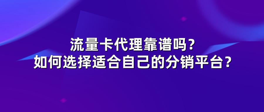 流量卡代理靠谱吗？如何选择适合自己的分销平台？