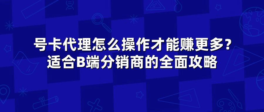 号卡代理怎么操作才能赚更多？适合B端分销商的全面攻略