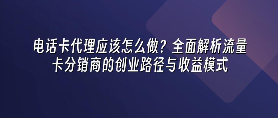 电话卡代理应该怎么做？全面解析流量卡分销商的创业路径与收益模式