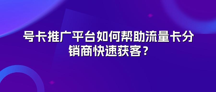 号卡推广平台如何帮助流量卡分销商快速获客？