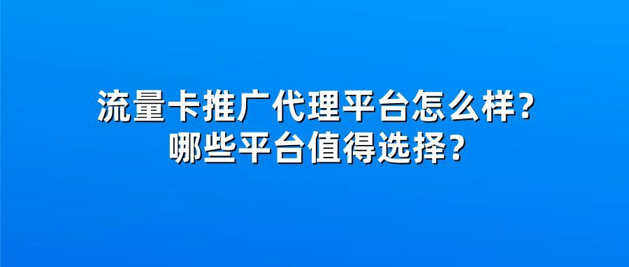 流量卡推广代理平台怎么样？哪些平台值得选择？