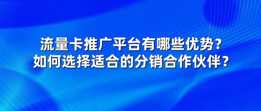 流量卡推广平台有哪些优势？如何选择适合的分销合作伙伴？