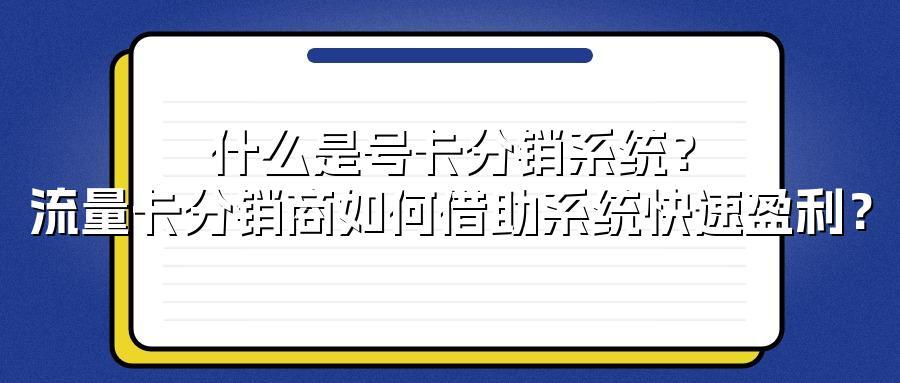 什么是号卡分销系统？流量卡分销商如何借助系统快速盈利？