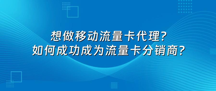 想做移动流量卡代理？如何成功成为流量卡分销商？