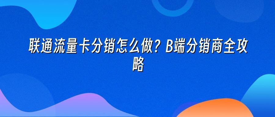 联通流量卡分销怎么做?B端分销商全攻略