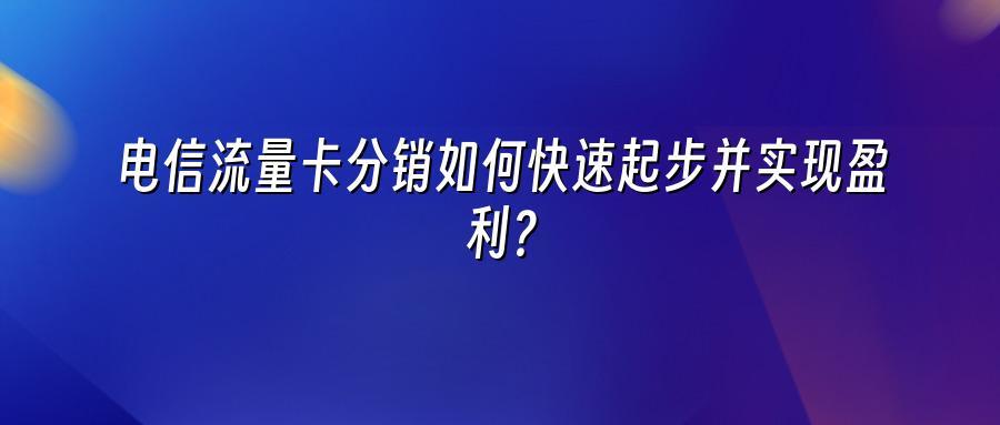 电信流量卡分销如何快速起步并实现盈利?