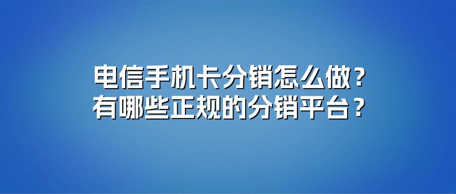 电信手机卡分销怎么做?有哪些正规的分销平台?