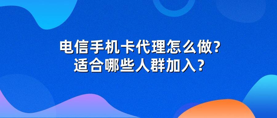 电信手机卡代理怎么做？适合哪些人群加入？