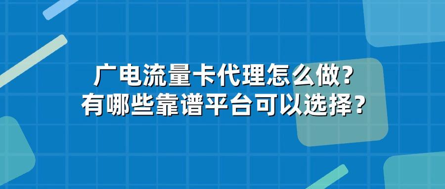 广电流量卡代理怎么做？有哪些靠谱平台可以选择？