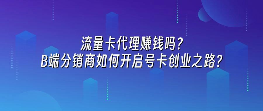 流量卡代理赚钱吗？B端分销商如何开启号卡创业之路？
