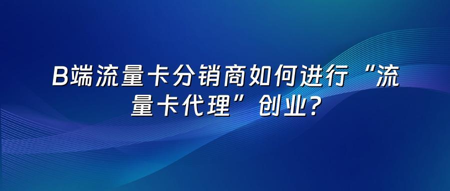 B端流量卡分销商如何进行“流量卡代理”创业？