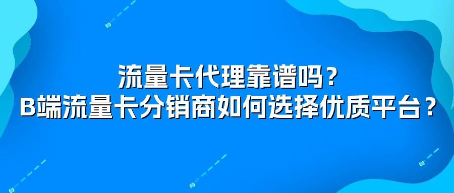 流量卡代理靠谱吗？B端流量卡分销商如何选择优质平台？
