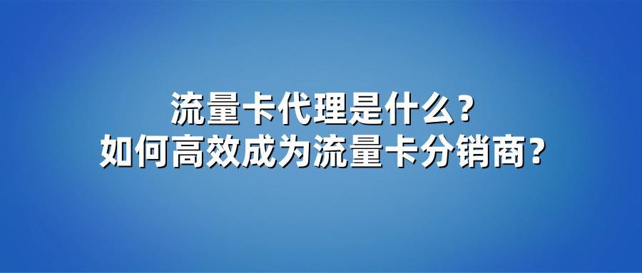 流量卡代理是什么？如何高效成为流量卡分销商？