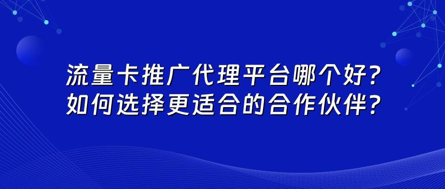 流量卡推广代理平台哪个好？如何选择更适合的合作伙伴？