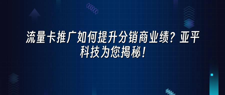 流量卡推广如何提升分销商业绩？亚平科技为您揭秘！