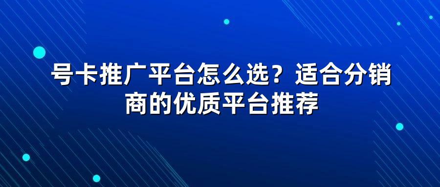 号卡推广平台怎么选？适合分销商的优质平台推荐