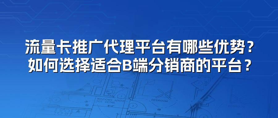 流量卡推广代理平台有哪些优势？如何选择适合B端分销商的平台？