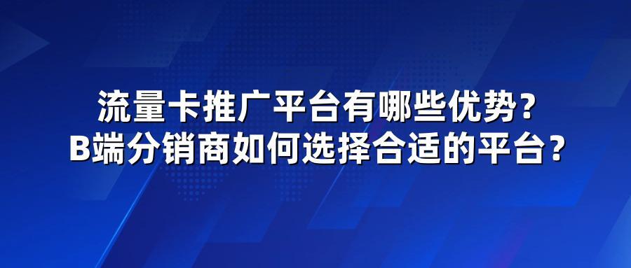 流量卡推广平台有哪些优势？B端分销商如何选择合适的平台？