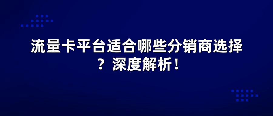 流量卡平台适合哪些分销商选择？深度解析！