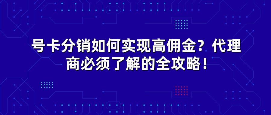 号卡分销如何实现高佣金？代理商必须了解的全攻略！