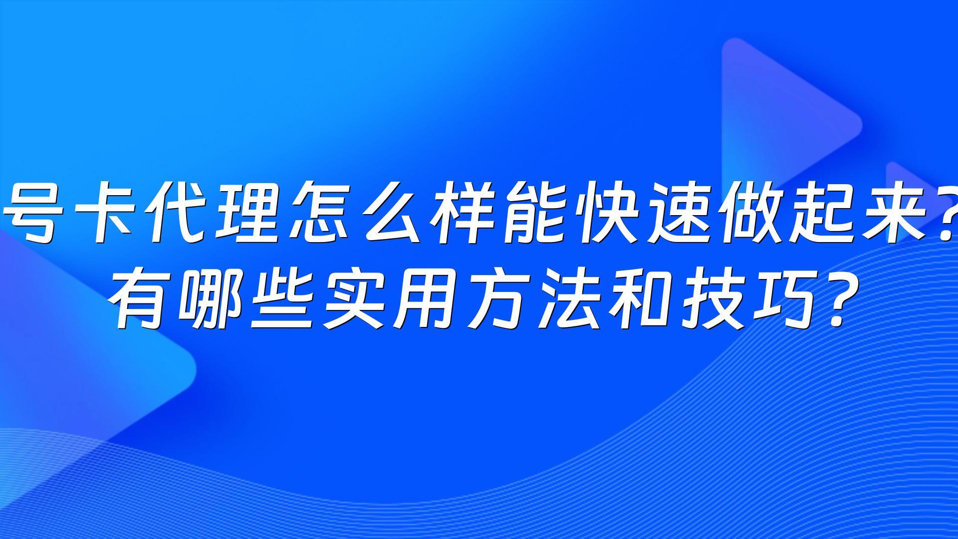 号卡代理怎么样能快速做起来？有哪些实用方法和技巧？