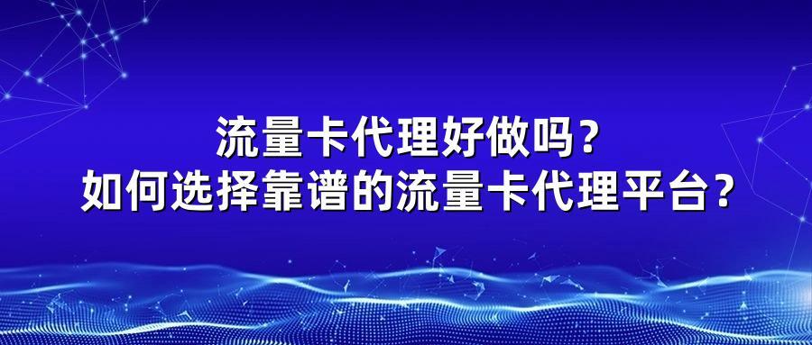 流量卡代理好做吗？如何选择靠谱的流量卡代理平台？
