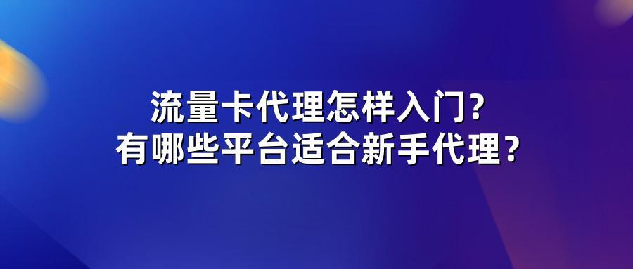 流量卡代理怎样入门？有哪些平台适合新手代理？