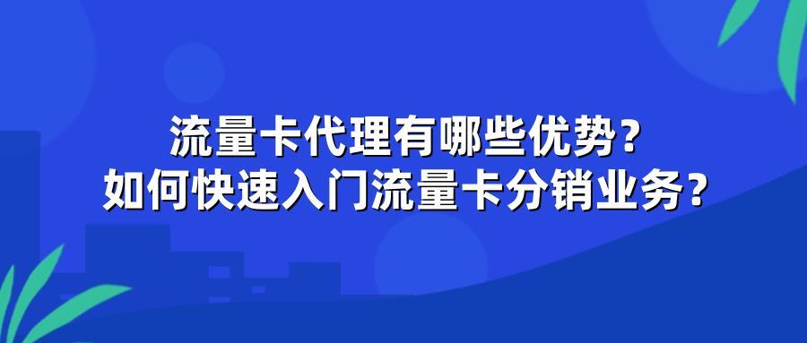 流量卡代理有哪些优势？如何快速入门流量卡分销业务？