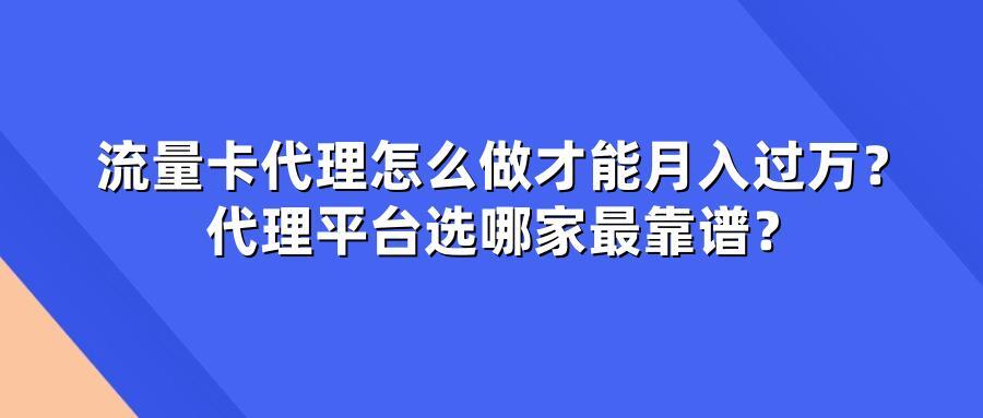 流量卡代理怎么做才能月入过万？代理平台选哪家最靠谱？