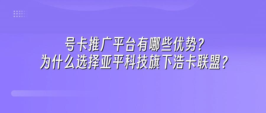 号卡推广平台有哪些优势？为什么选择亚平科技旗下浩卡联盟？