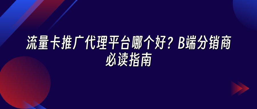流量卡推广代理平台哪个好？B端分销商必读指南
