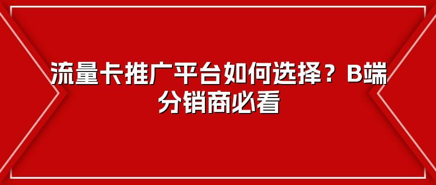流量卡推广平台如何选择？B端分销商必看