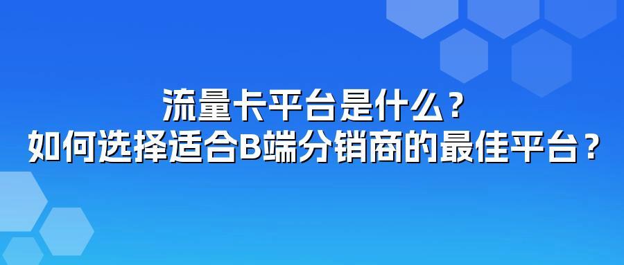 流量卡平台是什么？如何选择适合B端分销商的最佳平台？