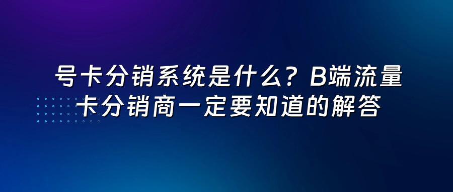 号卡分销系统是什么？B端流量卡分销商一定要知道的解答