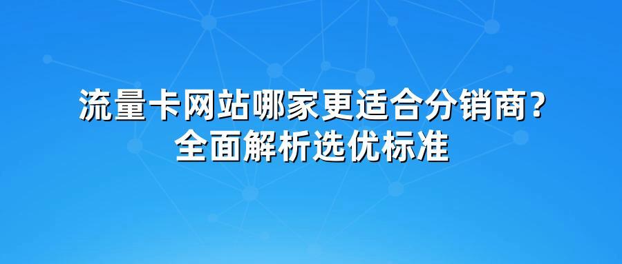 流量卡网站哪家更适合分销商？全面解析选优标准