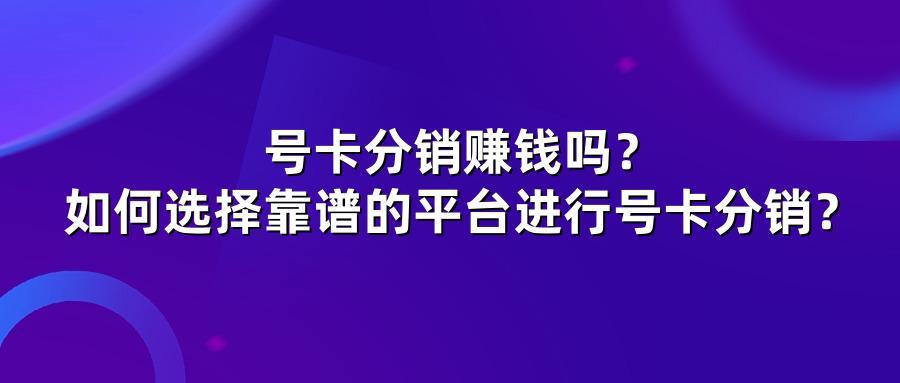 号卡分销赚钱吗？如何选择靠谱的平台进行号卡分销？