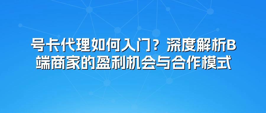 号卡代理如何入门？深度解析B端商家的盈利机会与合作模式