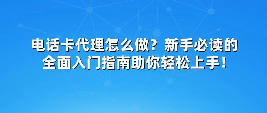 电话卡代理怎么做？新手必读的全面入门指南助你轻松上手！