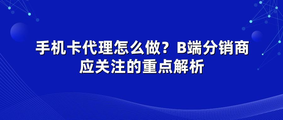 手机卡代理怎么做？B端分销商应关注的重点解析