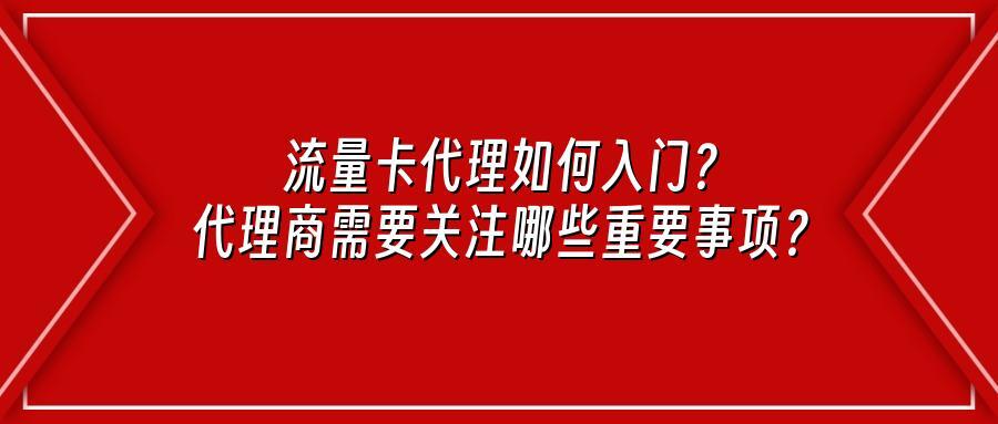 流量卡代理如何入门？代理商需要关注哪些重要事项？