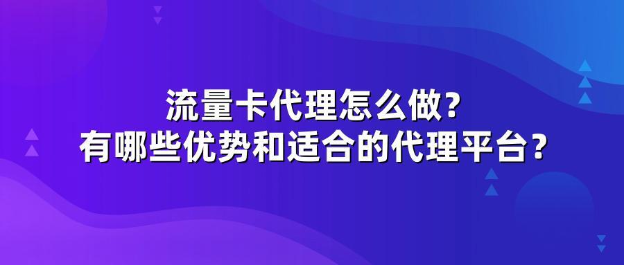 流量卡代理怎么做？有哪些优势和适合的代理平台？