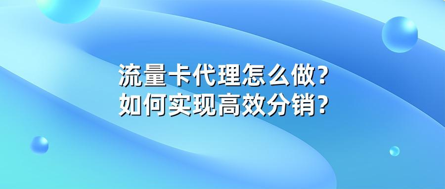 流量卡代理怎么做？如何实现高效分销？